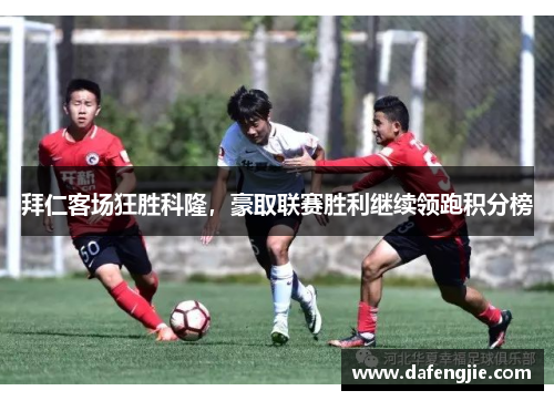 拜仁客场狂胜科隆，豪取联赛胜利继续领跑积分榜
