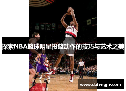 探索NBA篮球明星投篮动作的技巧与艺术之美