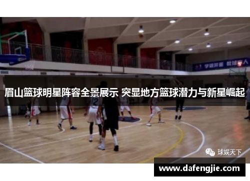 眉山篮球明星阵容全景展示 突显地方篮球潜力与新星崛起