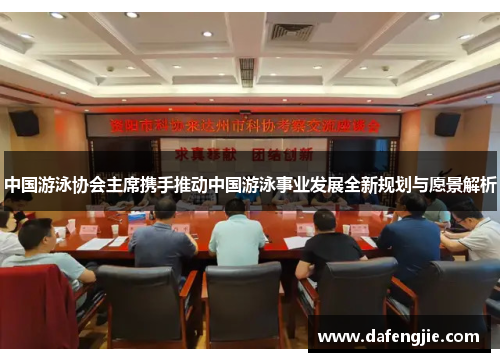 中国游泳协会主席携手推动中国游泳事业发展全新规划与愿景解析