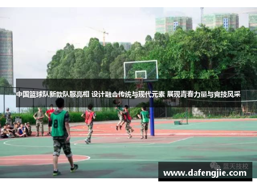 中国篮球队新款队服亮相 设计融合传统与现代元素 展现青春力量与竞技风采