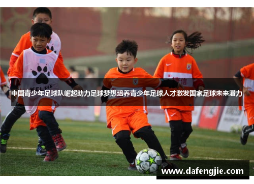 中国青少年足球队崛起助力足球梦想培养青少年足球人才激发国家足球未来潜力