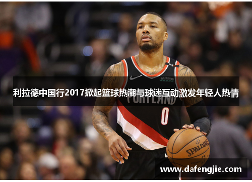 利拉德中国行2017掀起篮球热潮与球迷互动激发年轻人热情