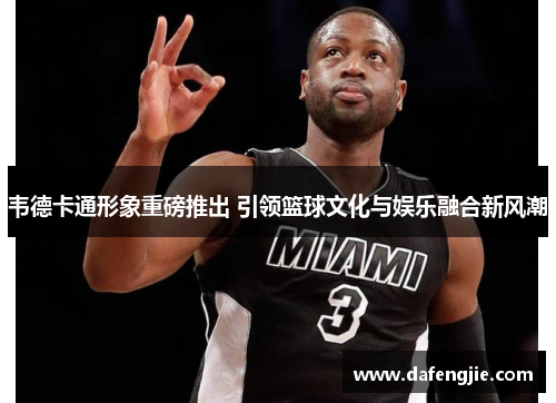 韦德卡通形象重磅推出 引领篮球文化与娱乐融合新风潮
